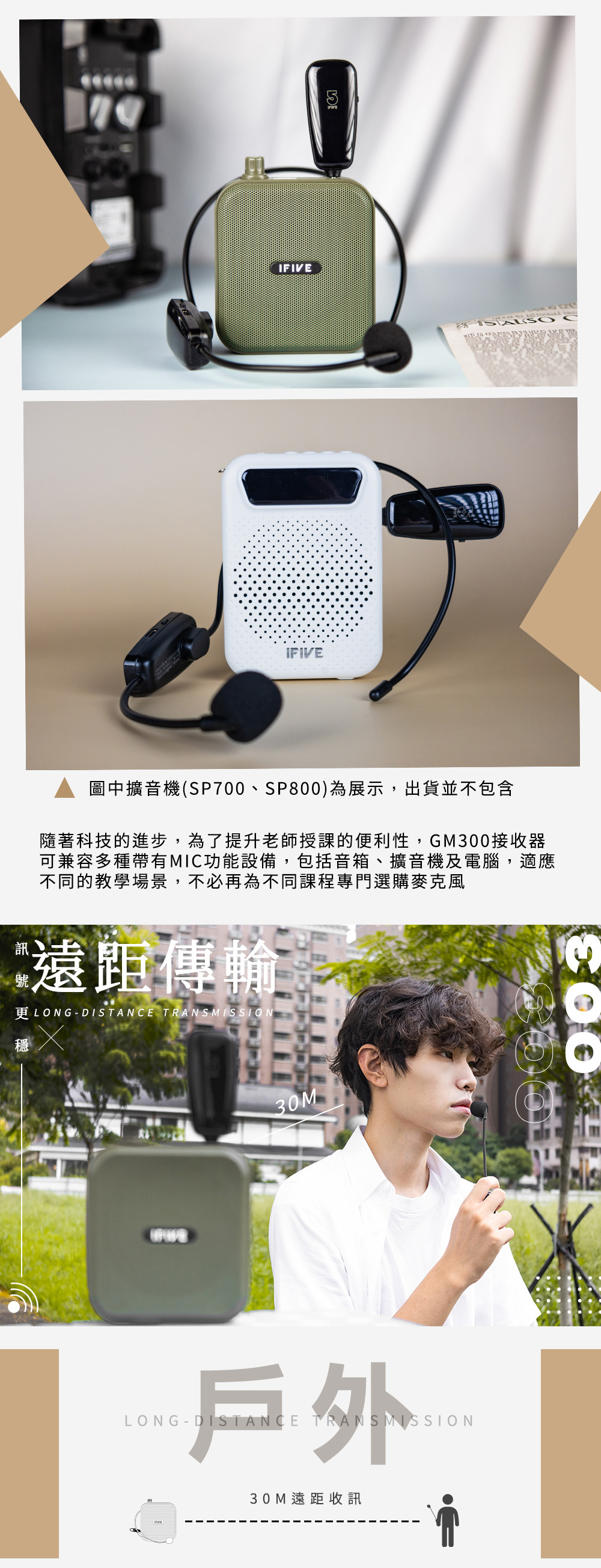 IFIVEIFIVE圖中擴音機(SP700、SP)為展示,出貨並不包含隨著科技的進步,為了提升老師授課的便利性,GM300接收器可兼容多種帶有MIC功能設備,包括音箱、擴音機及電腦,適應不同的教學場景,不必再為不同課程專門選購麥克風遠距傳輸穩LONGDISTANCE TRANSMISSION30M800戶外LONGDISTANCE TRANSMISSION30M遠距收訊
