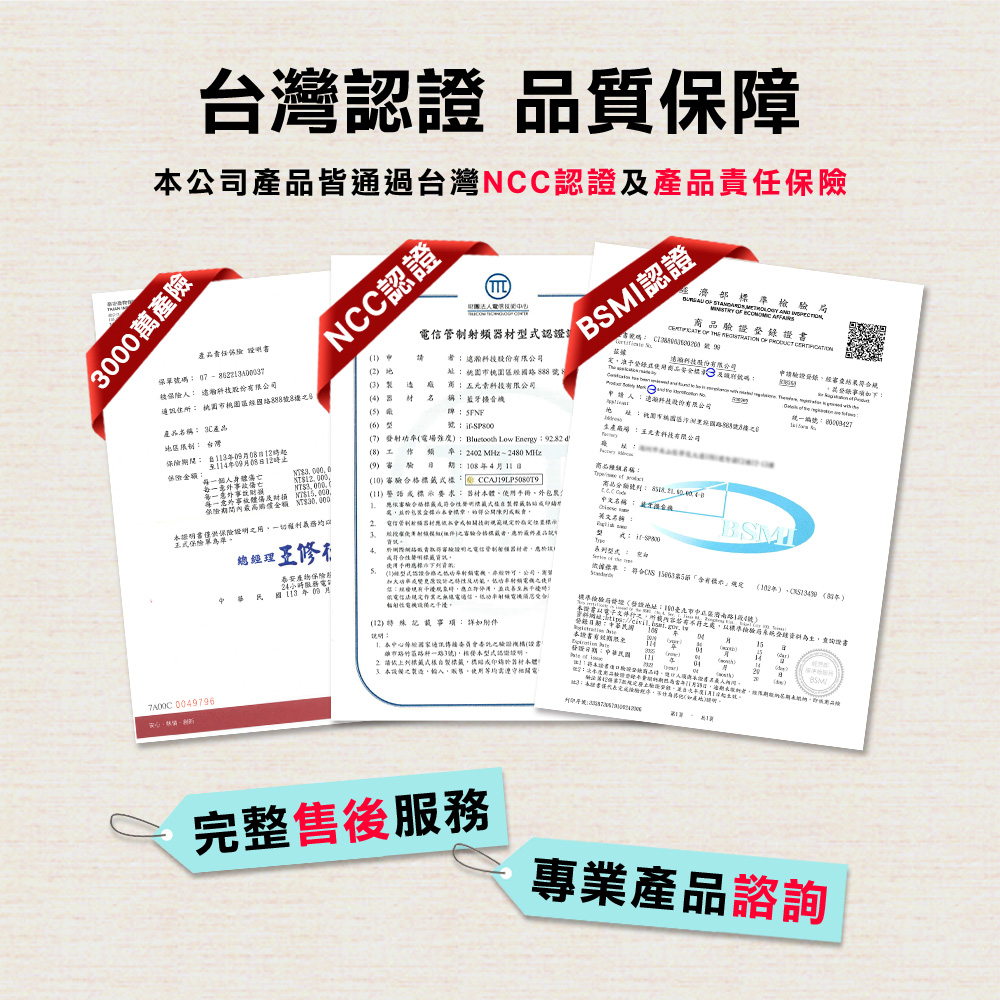 台灣認 品質障公司皆通過台灣NCC認產品責任00萬產險產品責任 保 NCC證頻式認證BM認證 濟檢驗局 證 被 份有限公司3股址技有限公司及碼 申如下 市桃園號4 器 材 稱 藍牙音產品 3C產品 台灣409月0保險額個人身9 4月11日每一意外體 1000保險額 $保險保險單 型號67 發射電強度 Low Energy982 (8 I 頻率2480 MHz(10 (11 體使 2 射(保審驗合格產品中文名稱 金 名稱生產場有限公司名稱: 統一編號: 097963泰安保險24年09月總經理修4手冊:審明管制) S:符合 示(年) (2年)5.((12):如:經通訊驗證(書市科3號)認證 請依標本:本人使用:,應,並改善無)電信作,功率)設備。金,:: 108本證書至期:()004用()完整售後服務專業產品諮詢